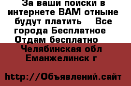 За ваши поиски в интернете ВАМ отныне будут платить! - Все города Бесплатное » Отдам бесплатно   . Челябинская обл.,Еманжелинск г.